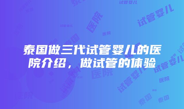 泰国做三代试管婴儿的医院介绍，做试管的体验