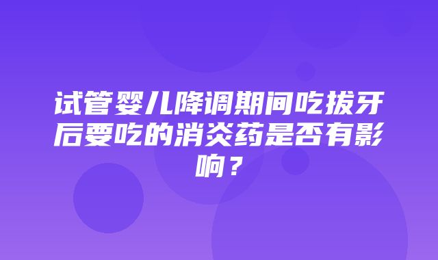 试管婴儿降调期间吃拔牙后要吃的消炎药是否有影响？