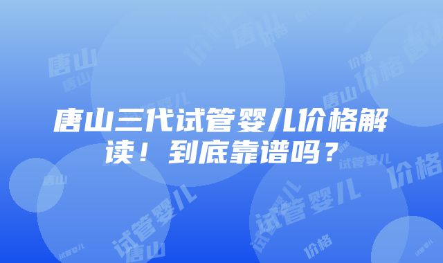 唐山三代试管婴儿价格解读！到底靠谱吗？