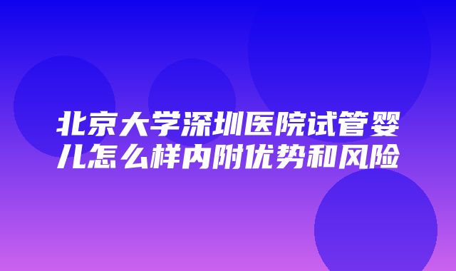 北京大学深圳医院试管婴儿怎么样内附优势和风险