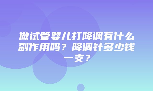 做试管婴儿打降调有什么副作用吗？降调针多少钱一支？