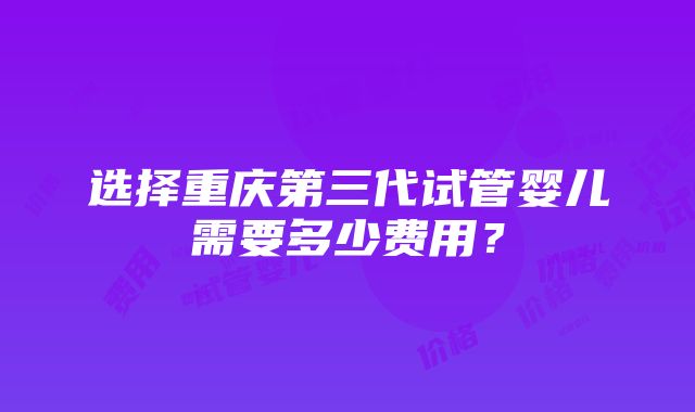 选择重庆第三代试管婴儿需要多少费用？