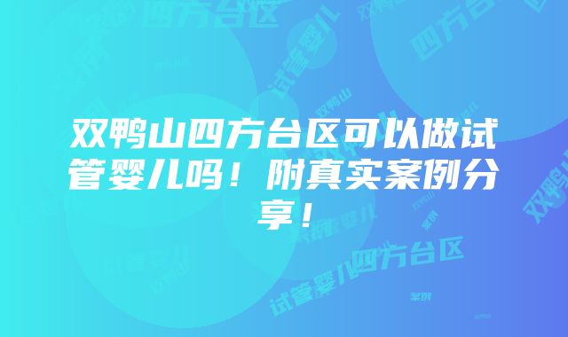 双鸭山四方台区可以做试管婴儿吗！附真实案例分享！