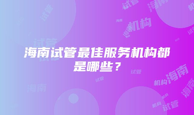 海南试管最佳服务机构都是哪些？