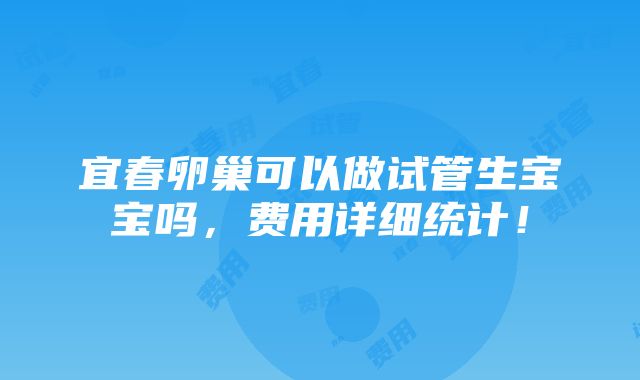 宜春卵巢可以做试管生宝宝吗，费用详细统计！