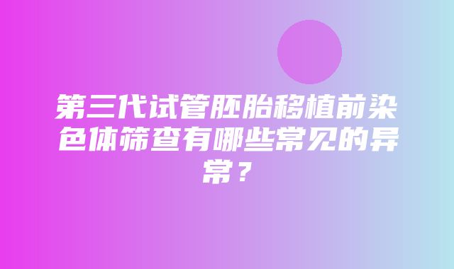 第三代试管胚胎移植前染色体筛查有哪些常见的异常？