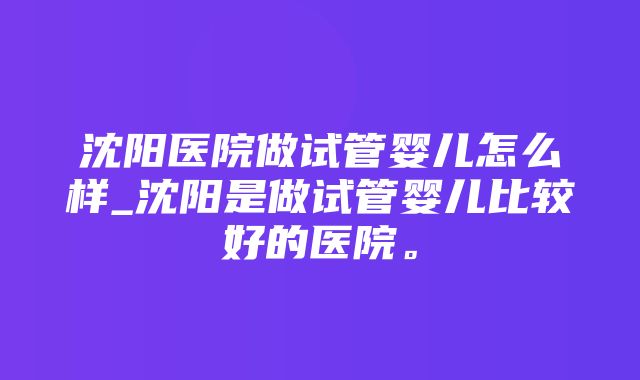 沈阳医院做试管婴儿怎么样_沈阳是做试管婴儿比较好的医院。