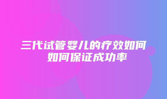 三代试管婴儿的疗效如何 如何保证成功率