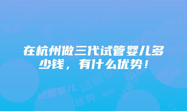 在杭州做三代试管婴儿多少钱，有什么优势！