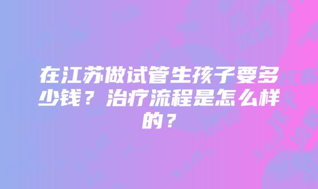 在江苏做试管生孩子要多少钱？治疗流程是怎么样的？