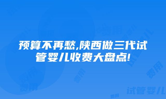 预算不再愁,陕西做三代试管婴儿收费大盘点!