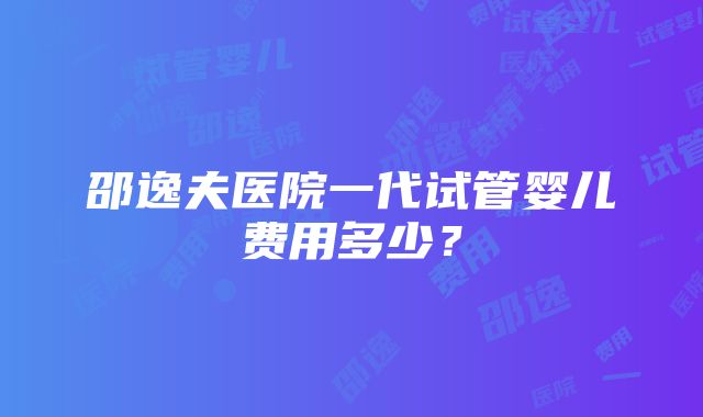 邵逸夫医院一代试管婴儿费用多少？