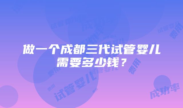 做一个成都三代试管婴儿需要多少钱？