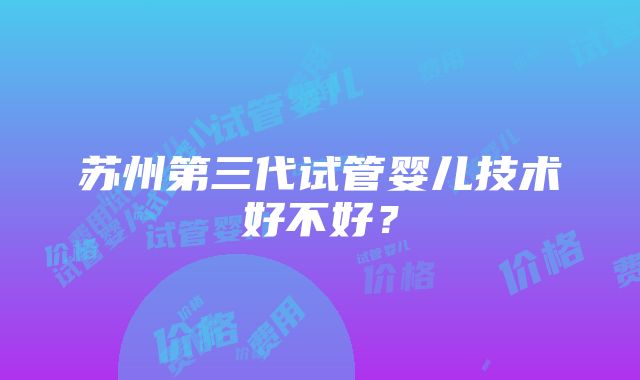 苏州第三代试管婴儿技术好不好？