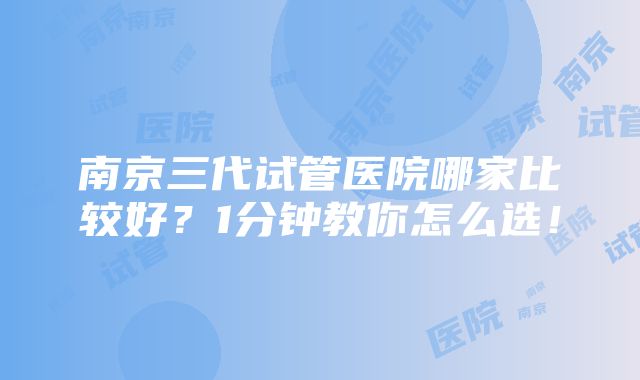 南京三代试管医院哪家比较好？1分钟教你怎么选！