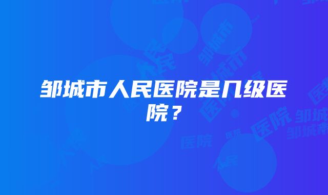 邹城市人民医院是几级医院？