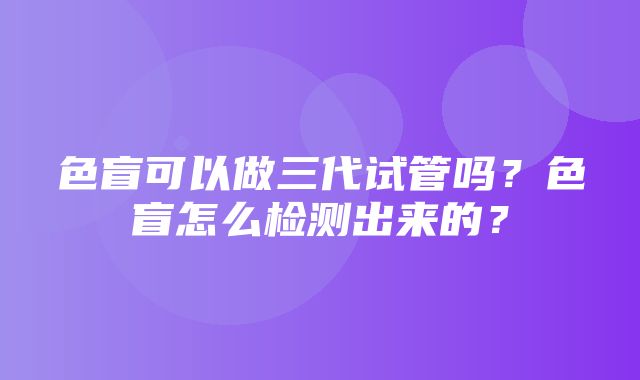 色盲可以做三代试管吗？色盲怎么检测出来的？