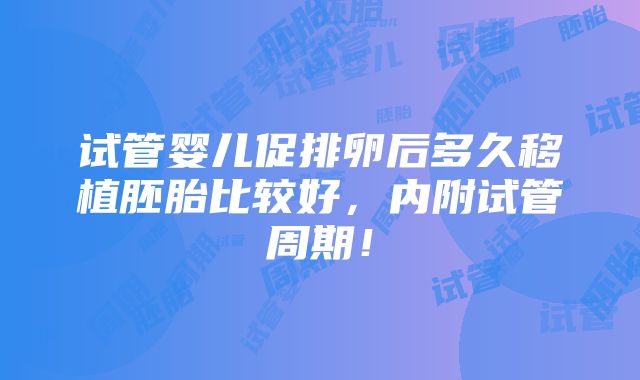 试管婴儿促排卵后多久移植胚胎比较好，内附试管周期！