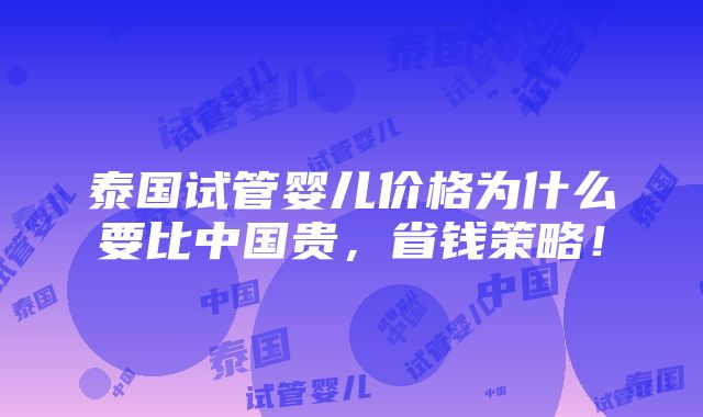 泰国试管婴儿价格为什么要比中国贵，省钱策略！