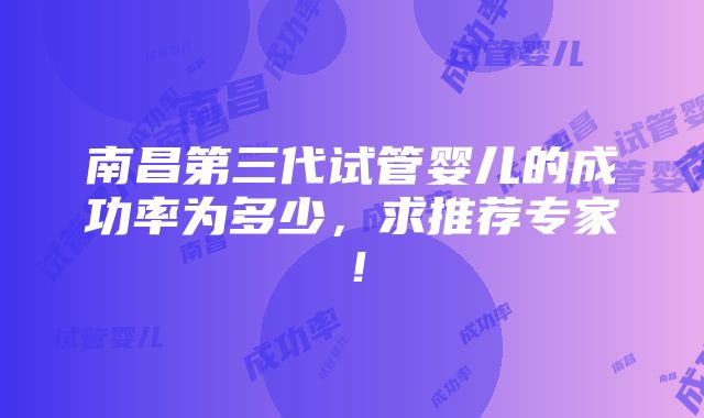 南昌第三代试管婴儿的成功率为多少，求推荐专家！