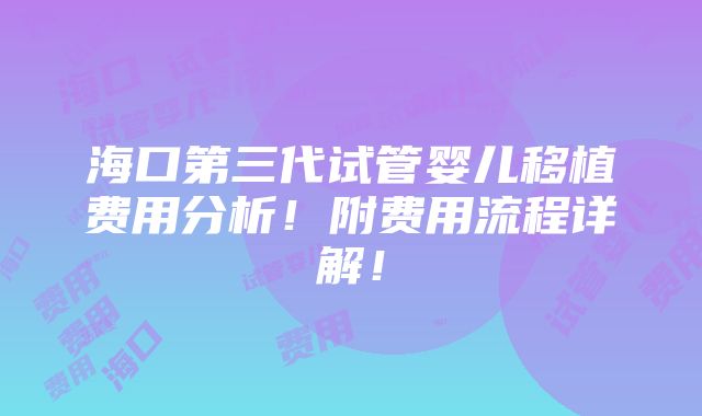 海口第三代试管婴儿移植费用分析！附费用流程详解！