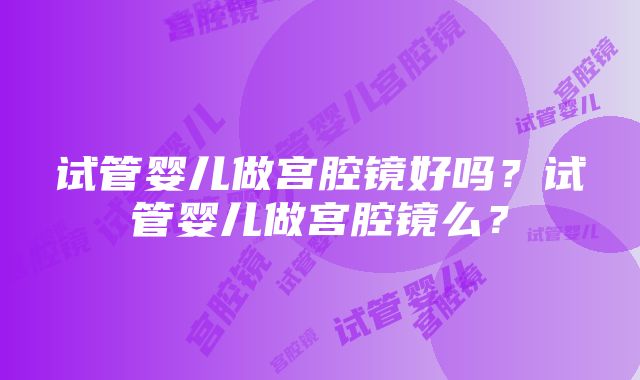 试管婴儿做宫腔镜好吗？试管婴儿做宫腔镜么？