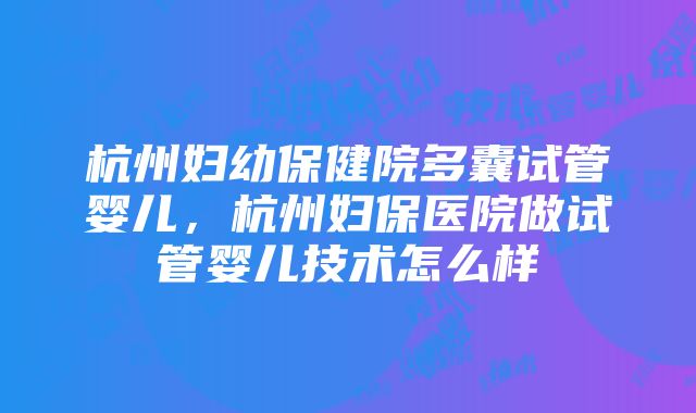 杭州妇幼保健院多囊试管婴儿，杭州妇保医院做试管婴儿技术怎么样