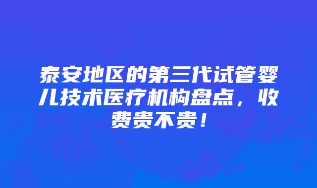 泰安地区的第三代试管婴儿技术医疗机构盘点，收费贵不贵！