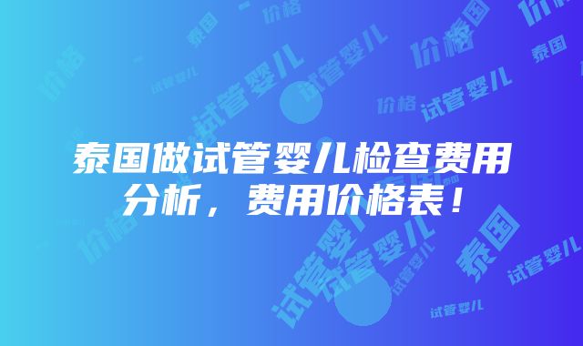 泰国做试管婴儿检查费用分析，费用价格表！