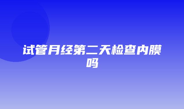 试管月经第二天检查内膜吗