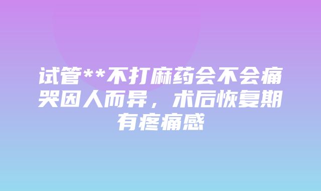 试管**不打麻药会不会痛哭因人而异，术后恢复期有疼痛感