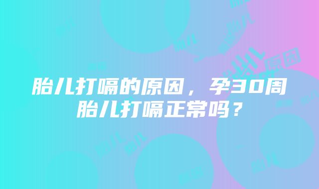 胎儿打嗝的原因，孕30周胎儿打嗝正常吗？