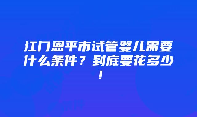 江门恩平市试管婴儿需要什么条件？到底要花多少！