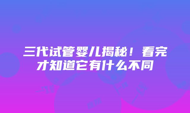 三代试管婴儿揭秘！看完才知道它有什么不同