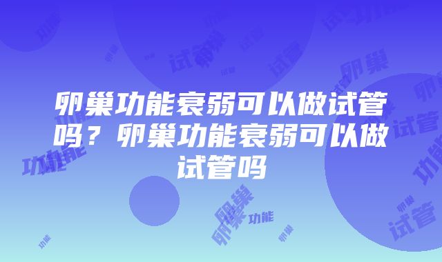 卵巢功能衰弱可以做试管吗？卵巢功能衰弱可以做试管吗