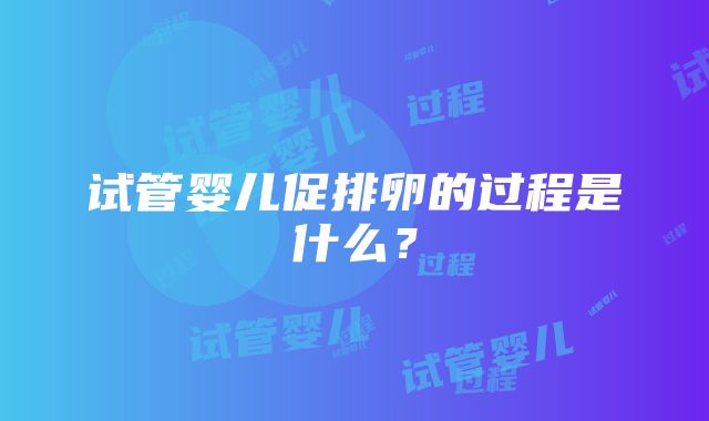 试管婴儿促排卵的过程是什么？