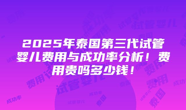 2025年泰国第三代试管婴儿费用与成功率分析！费用贵吗多少钱！