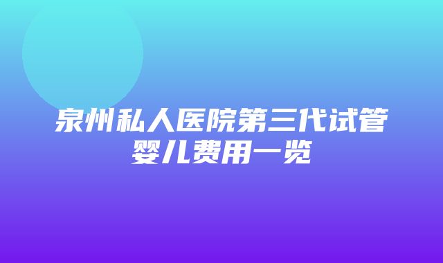 泉州私人医院第三代试管婴儿费用一览