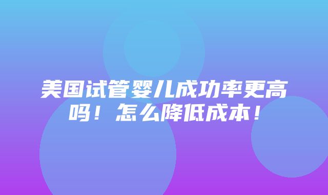 美国试管婴儿成功率更高吗！怎么降低成本！