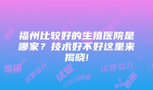 福州比较好的生殖医院是哪家？技术好不好这里来揭晓!