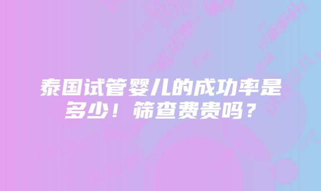 泰国试管婴儿的成功率是多少！筛查费贵吗？