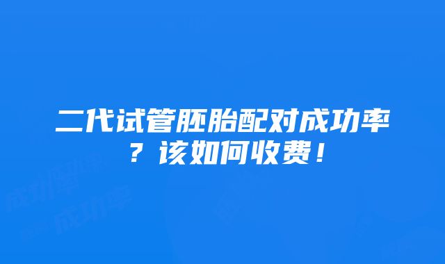 二代试管胚胎配对成功率？该如何收费！