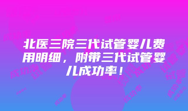 北医三院三代试管婴儿费用明细，附带三代试管婴儿成功率！