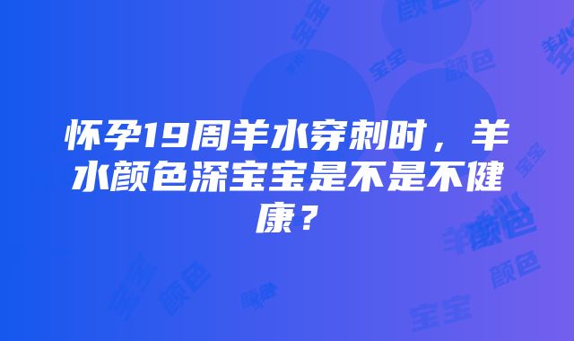 怀孕19周羊水穿刺时，羊水颜色深宝宝是不是不健康？