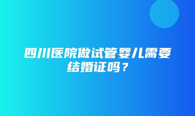 四川医院做试管婴儿需要结婚证吗？