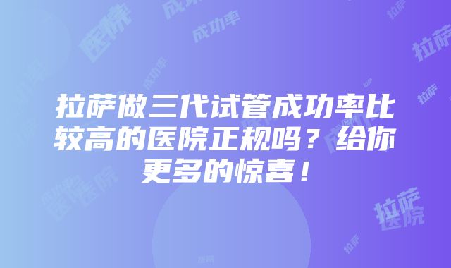 拉萨做三代试管成功率比较高的医院正规吗？给你更多的惊喜！