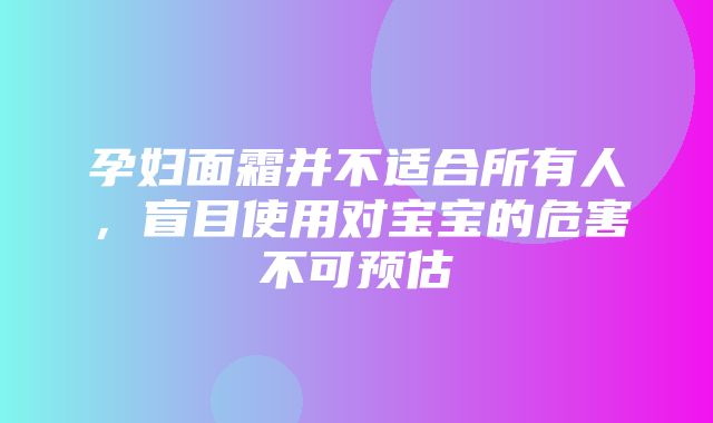 孕妇面霜并不适合所有人，盲目使用对宝宝的危害不可预估