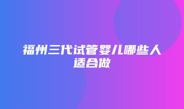 福州三代试管婴儿哪些人适合做