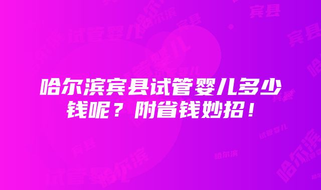 哈尔滨宾县试管婴儿多少钱呢？附省钱妙招！