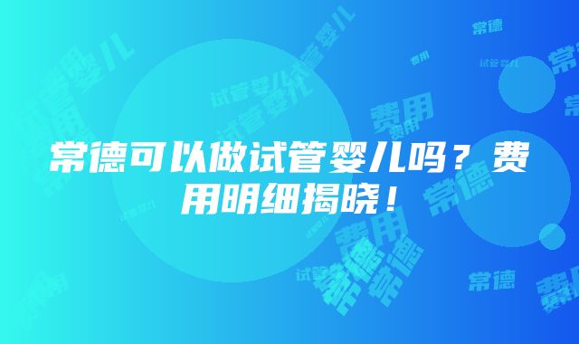 常德可以做试管婴儿吗？费用明细揭晓！